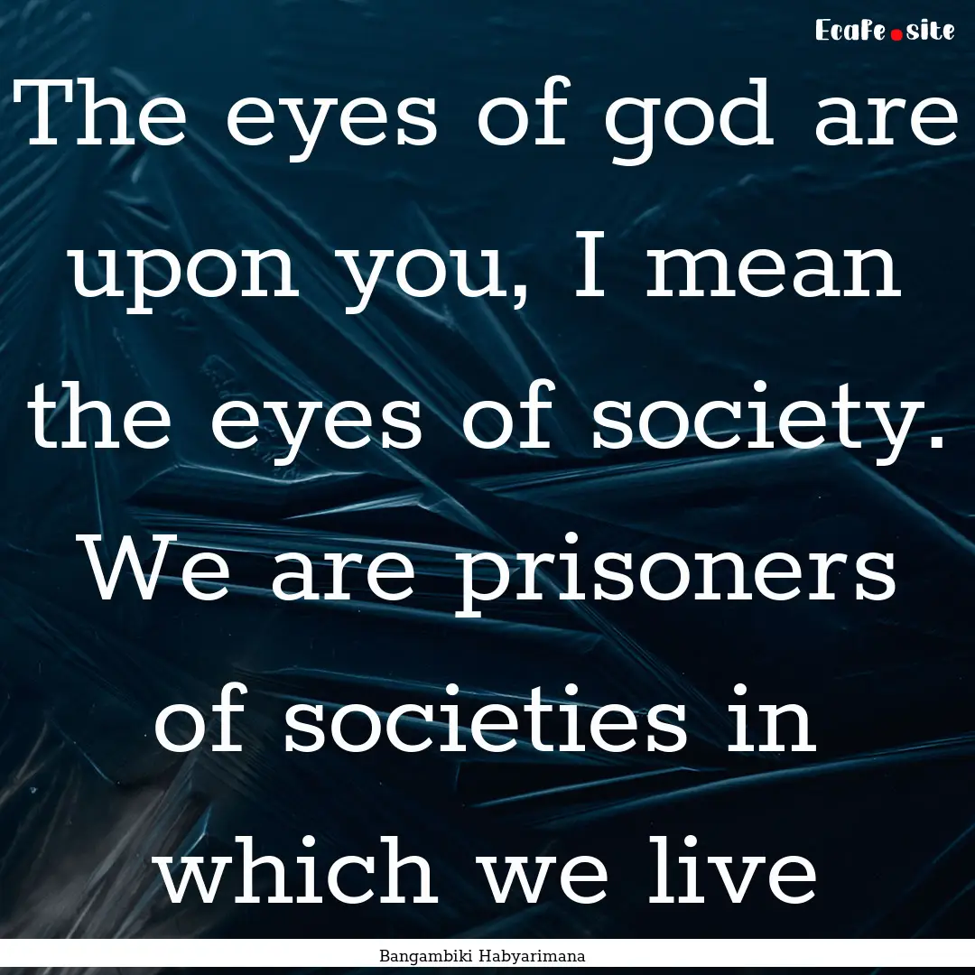 The eyes of god are upon you, I mean the.... : Quote by Bangambiki Habyarimana