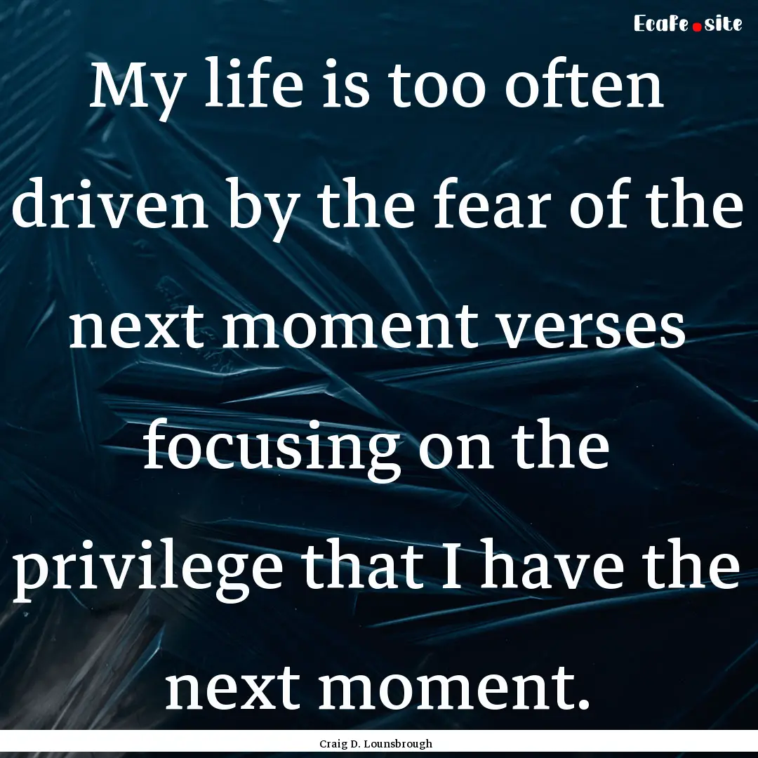 My life is too often driven by the fear of.... : Quote by Craig D. Lounsbrough