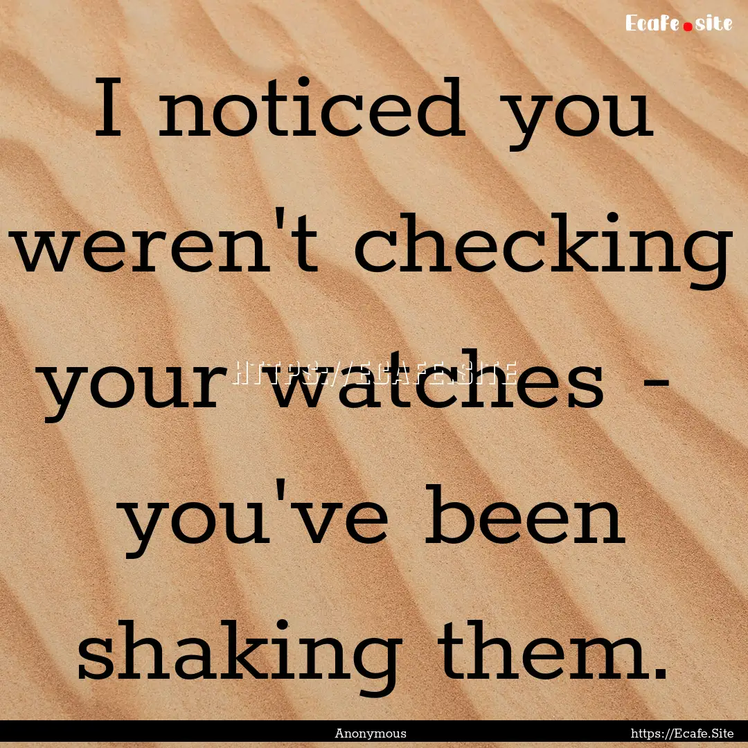 I noticed you weren't checking your watches.... : Quote by Anonymous