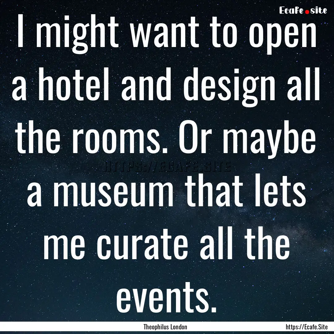 I might want to open a hotel and design all.... : Quote by Theophilus London