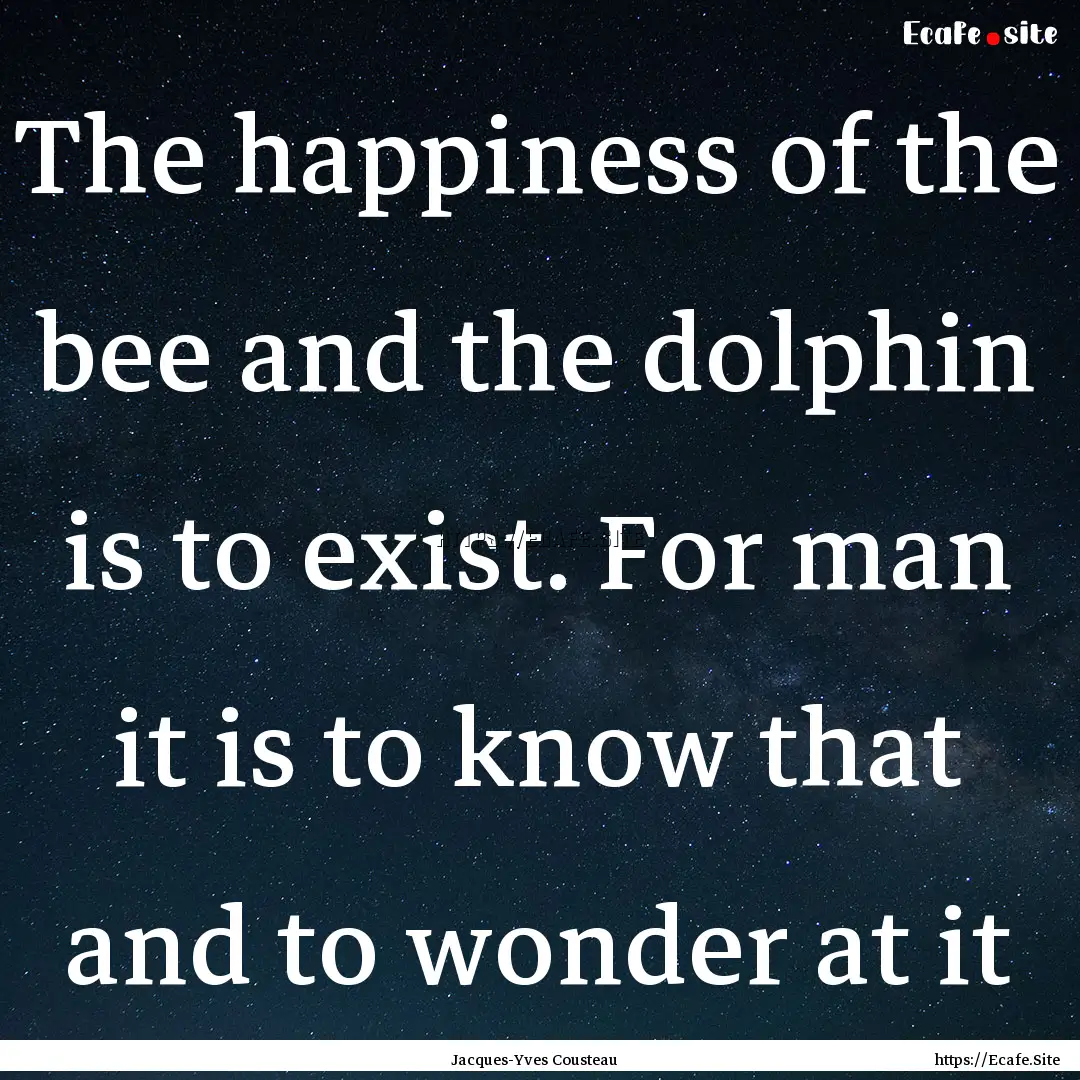 The happiness of the bee and the dolphin.... : Quote by Jacques-Yves Cousteau