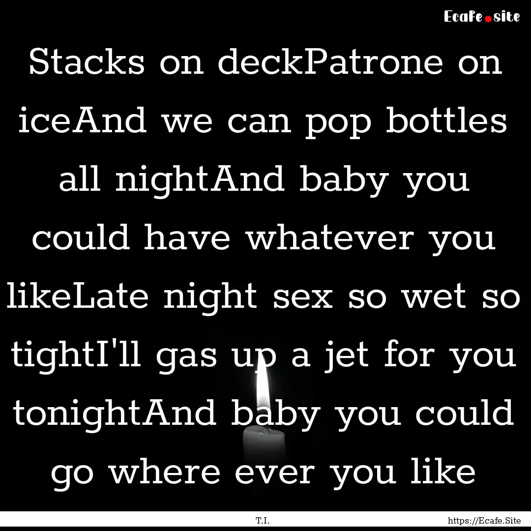 Stacks on deckPatrone on iceAnd we can pop.... : Quote by T.I.