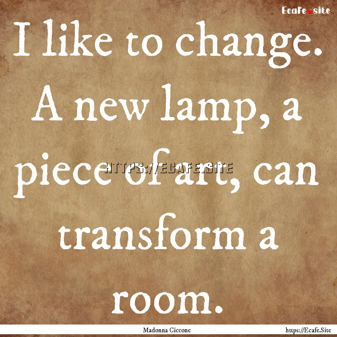 I like to change. A new lamp, a piece of.... : Quote by Madonna Ciccone