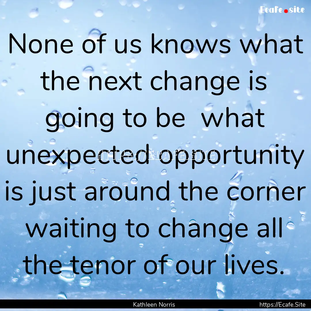 None of us knows what the next change is.... : Quote by Kathleen Norris