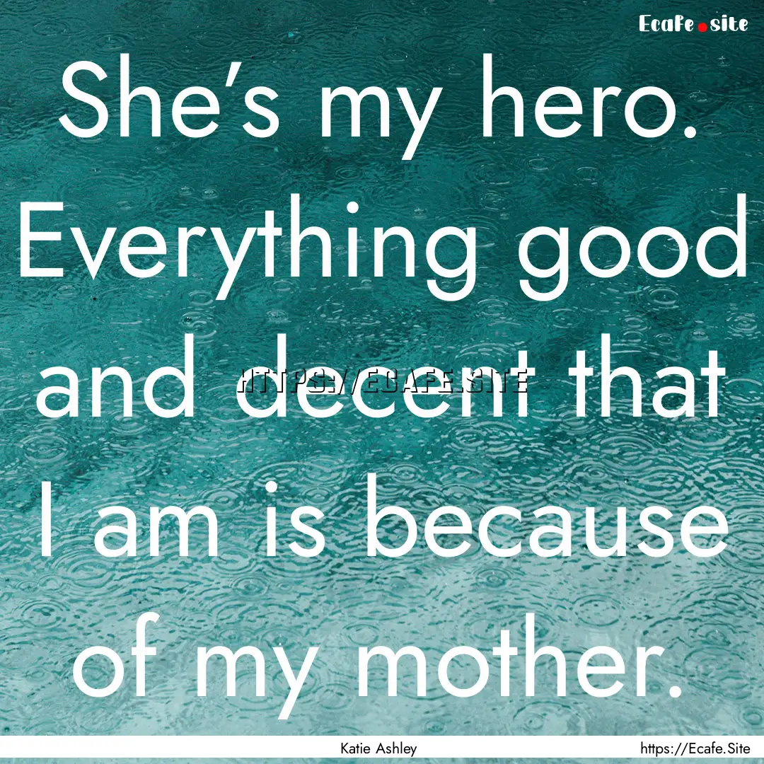 She’s my hero. Everything good and decent.... : Quote by Katie Ashley