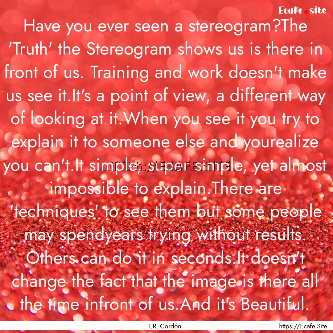 Have you ever seen a stereogram?The 'Truth'.... : Quote by T.R. Cordón