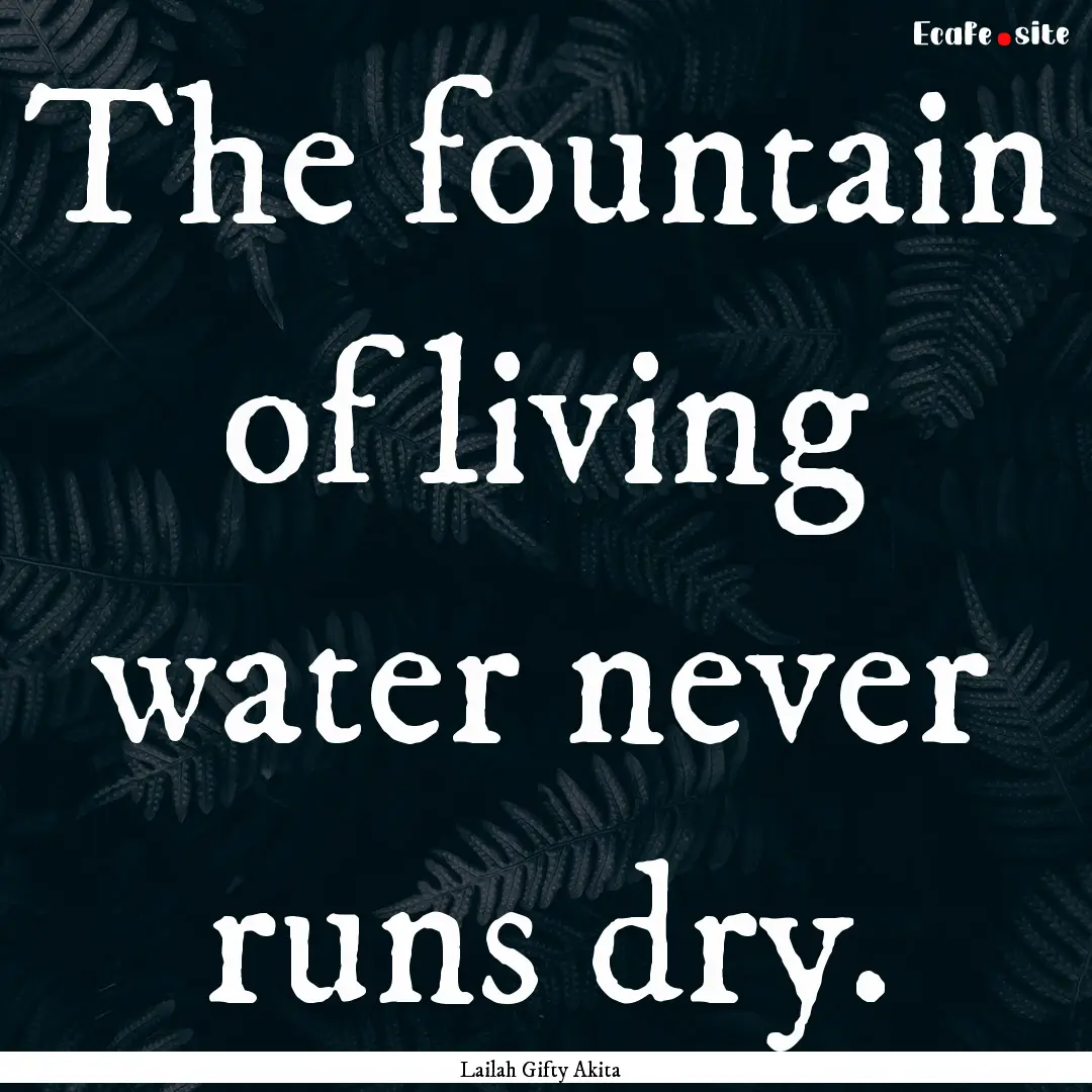 The fountain of living water never runs dry..... : Quote by Lailah Gifty Akita