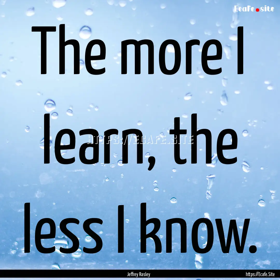 The more I learn, the less I know. : Quote by Jeffrey Rasley