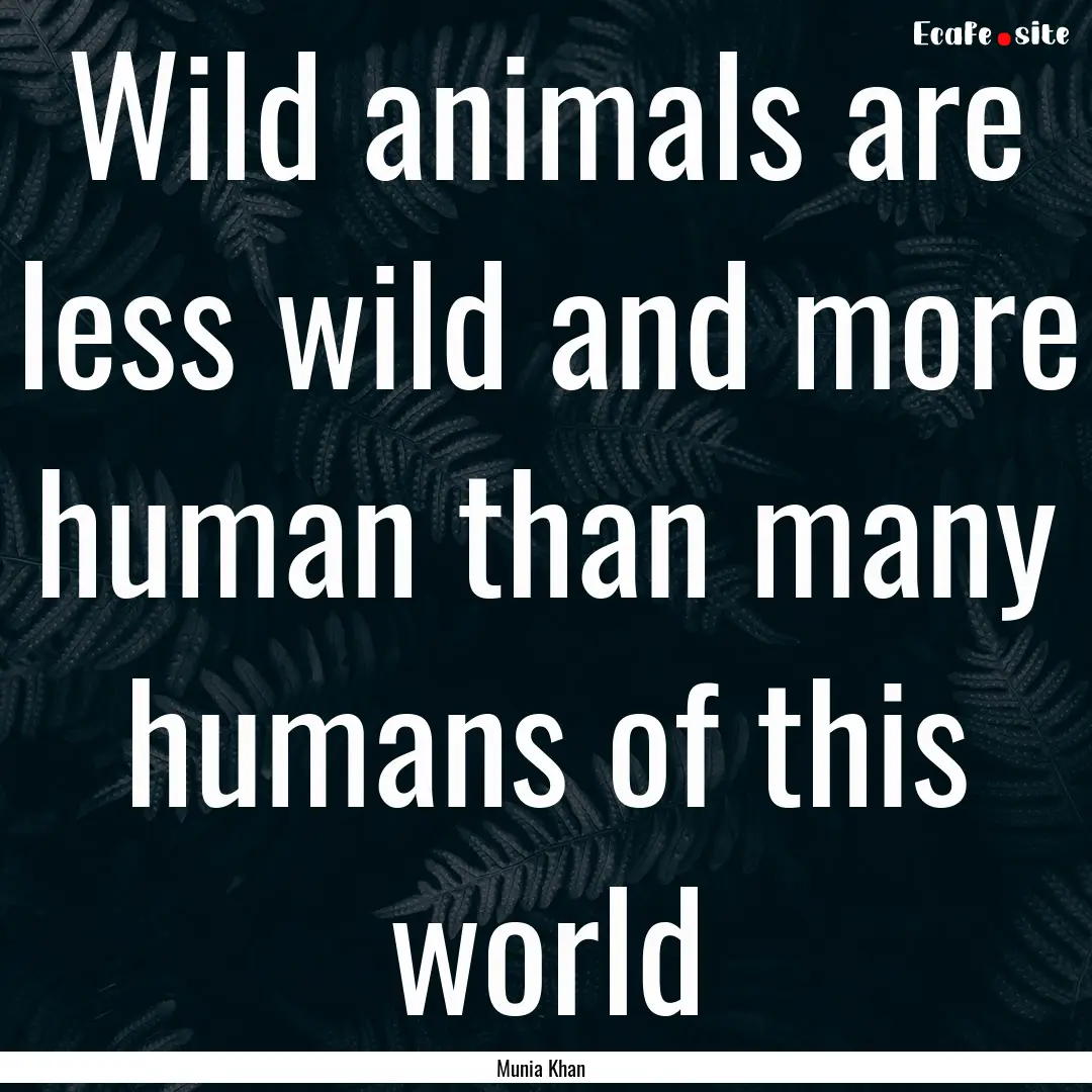 Wild animals are less wild and more human.... : Quote by Munia Khan