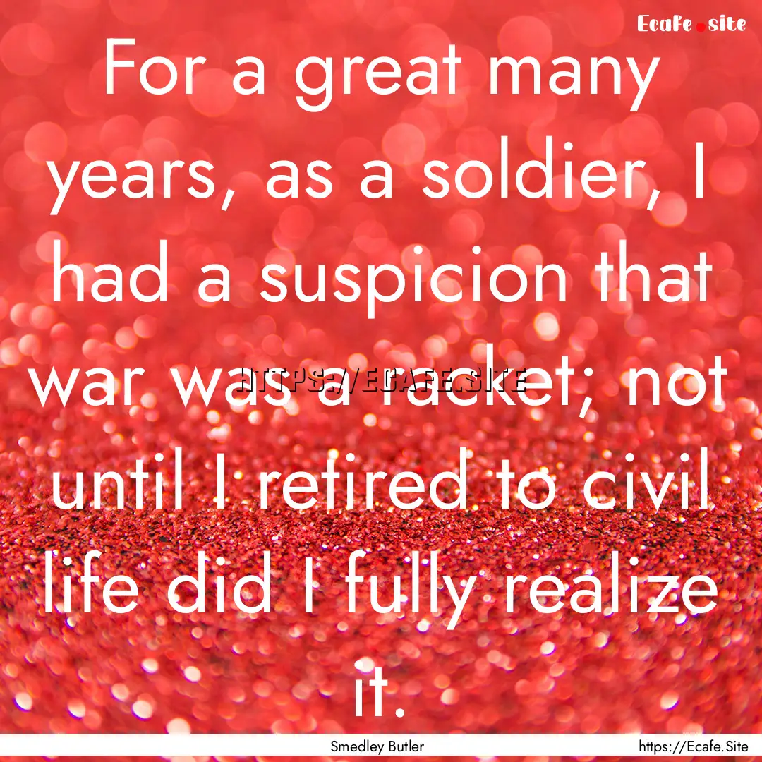 For a great many years, as a soldier, I had.... : Quote by Smedley Butler