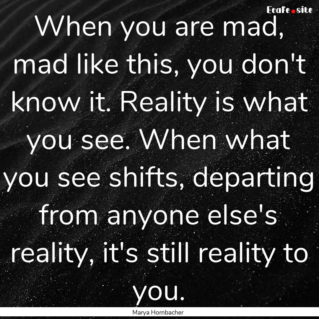 When you are mad, mad like this, you don't.... : Quote by Marya Hornbacher