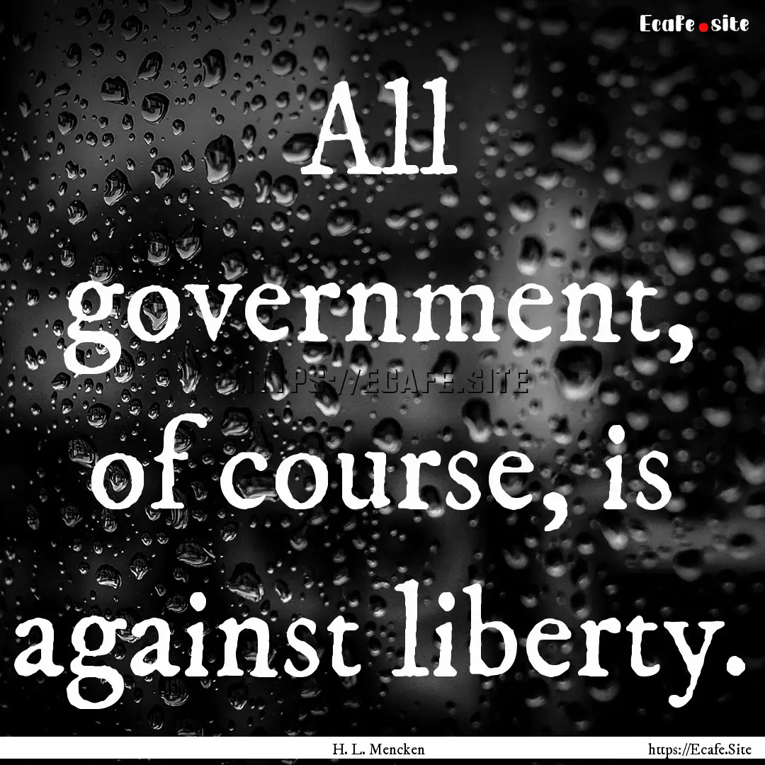 All government, of course, is against liberty..... : Quote by H. L. Mencken