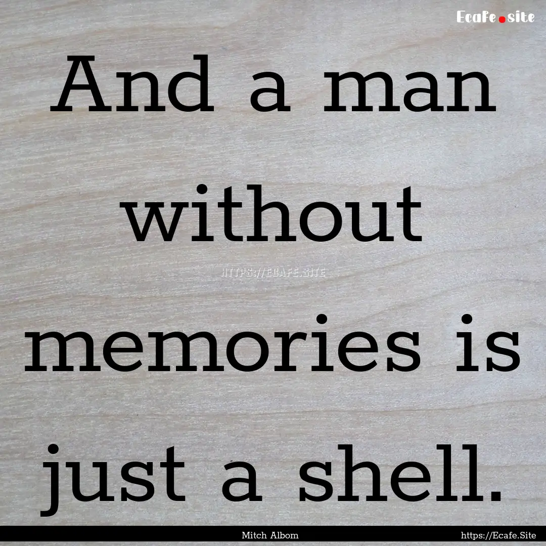 And a man without memories is just a shell..... : Quote by Mitch Albom