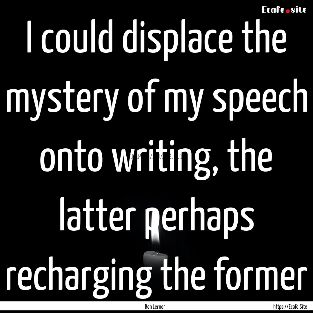 I could displace the mystery of my speech.... : Quote by Ben Lerner