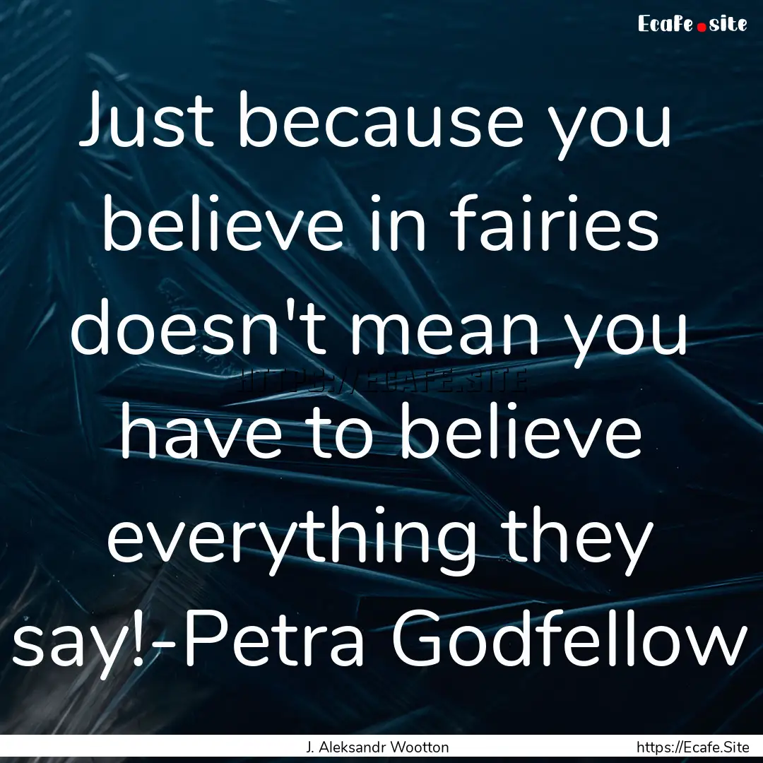 Just because you believe in fairies doesn't.... : Quote by J. Aleksandr Wootton