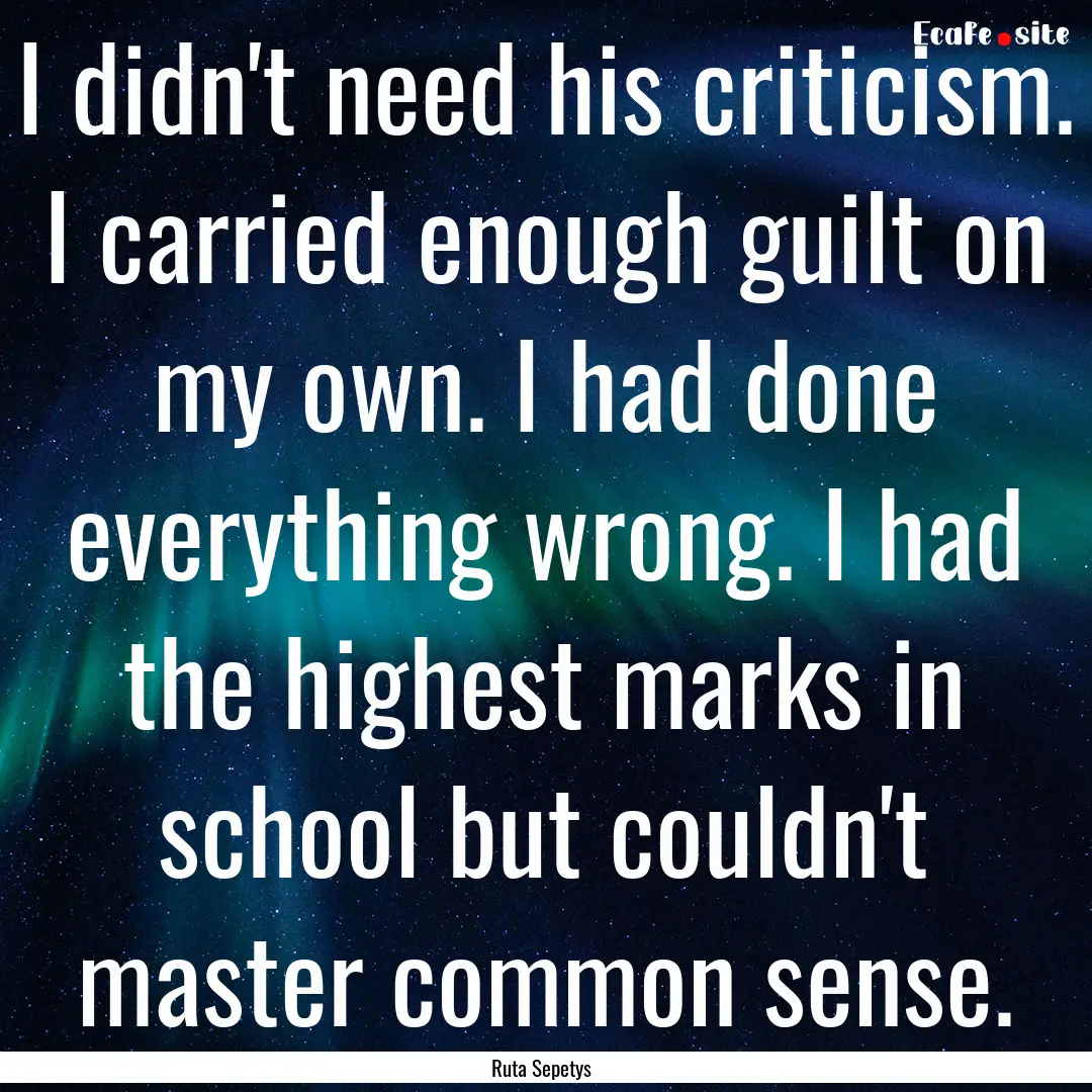 I didn't need his criticism. I carried enough.... : Quote by Ruta Sepetys