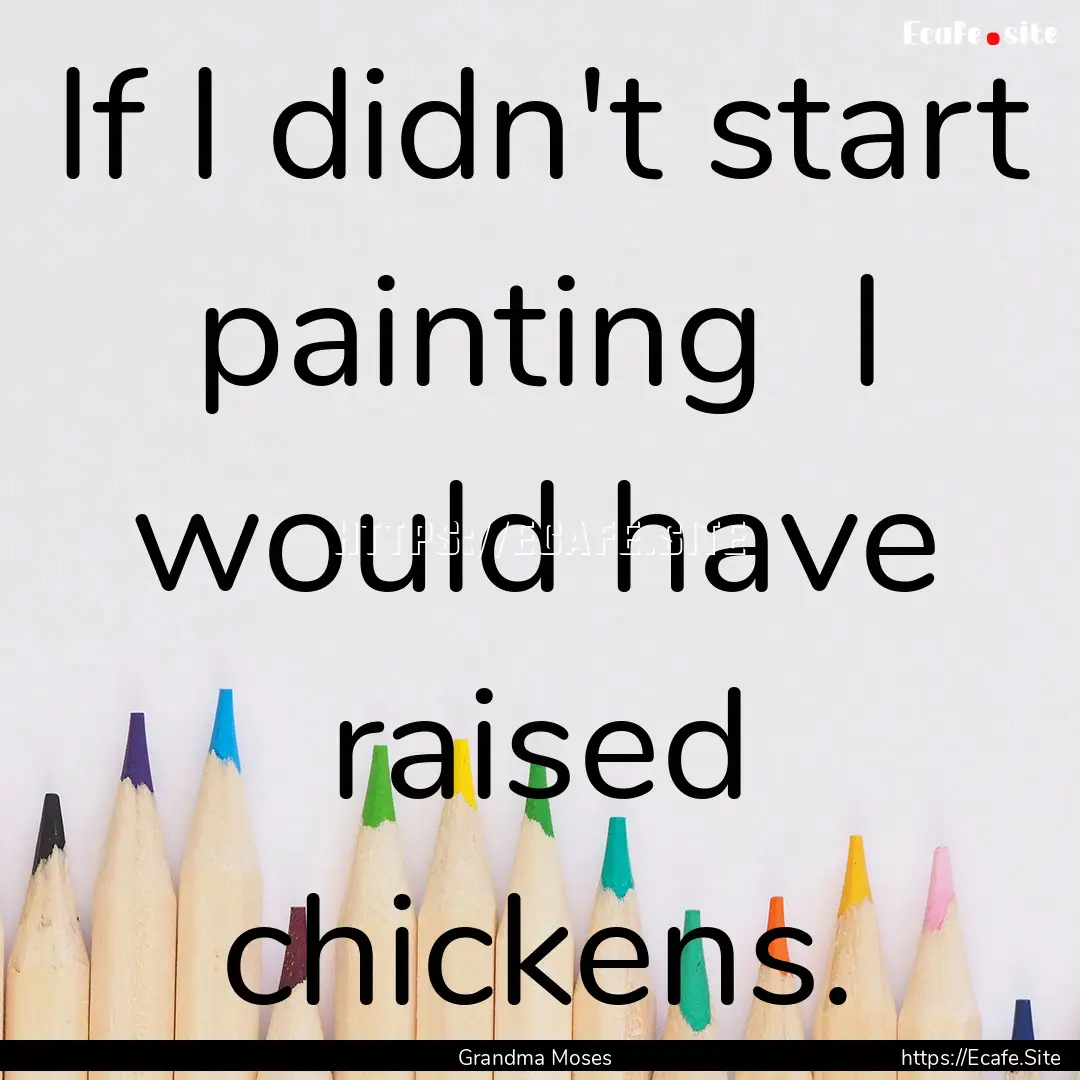 If I didn't start painting I would have.... : Quote by Grandma Moses