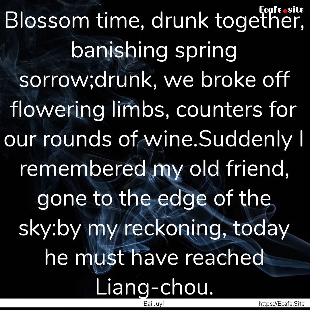 Blossom time, drunk together, banishing spring.... : Quote by Bai Juyi