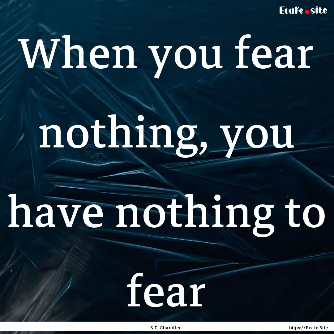 When you fear nothing, you have nothing to.... : Quote by S.F. Chandler