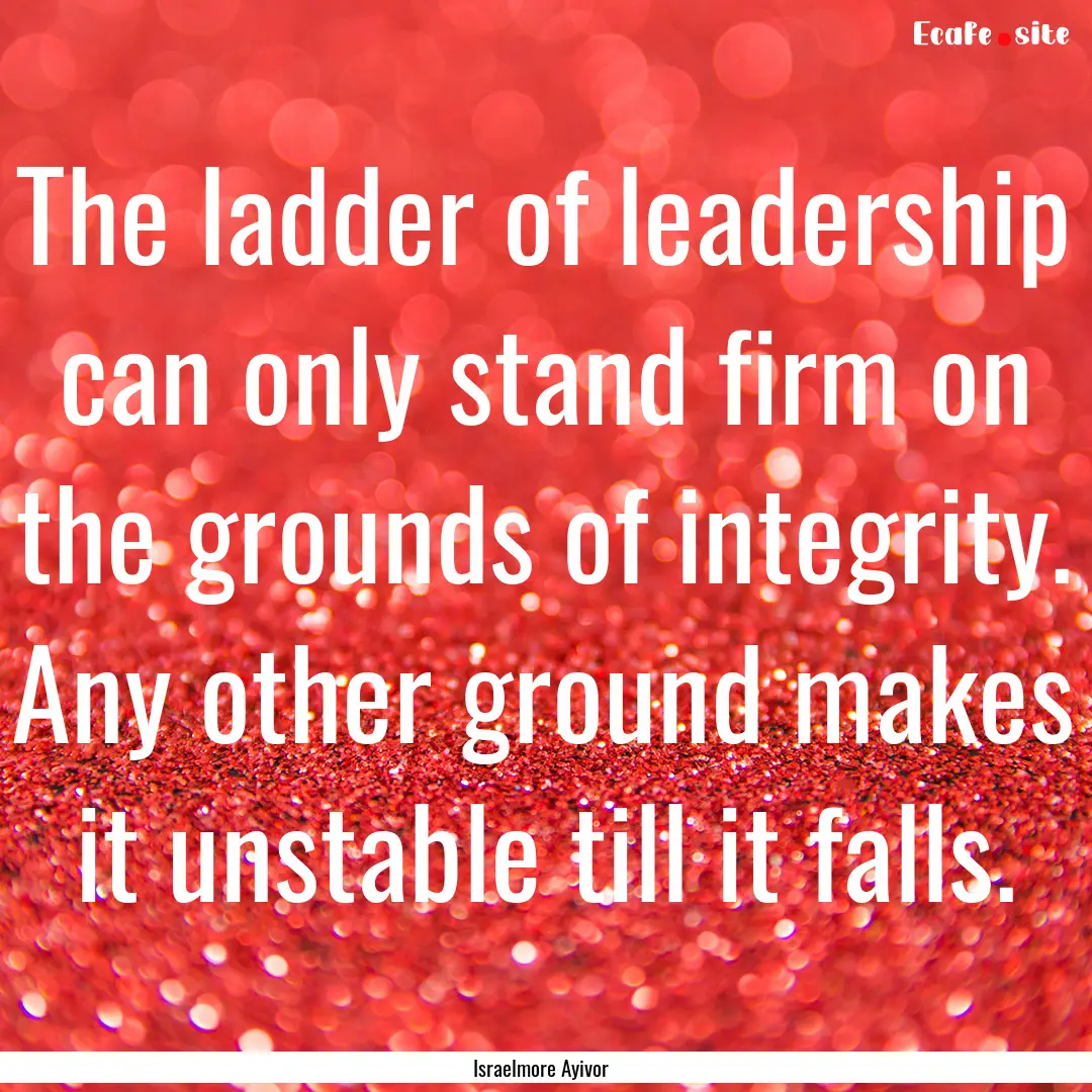 The ladder of leadership can only stand firm.... : Quote by Israelmore Ayivor