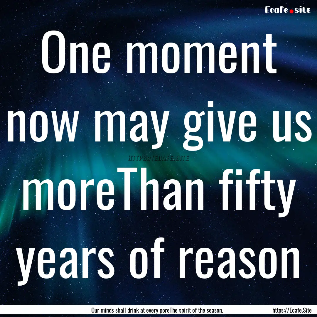 One moment now may give us moreThan fifty.... : Quote by Our minds shall drink at every poreThe spirit of the season.