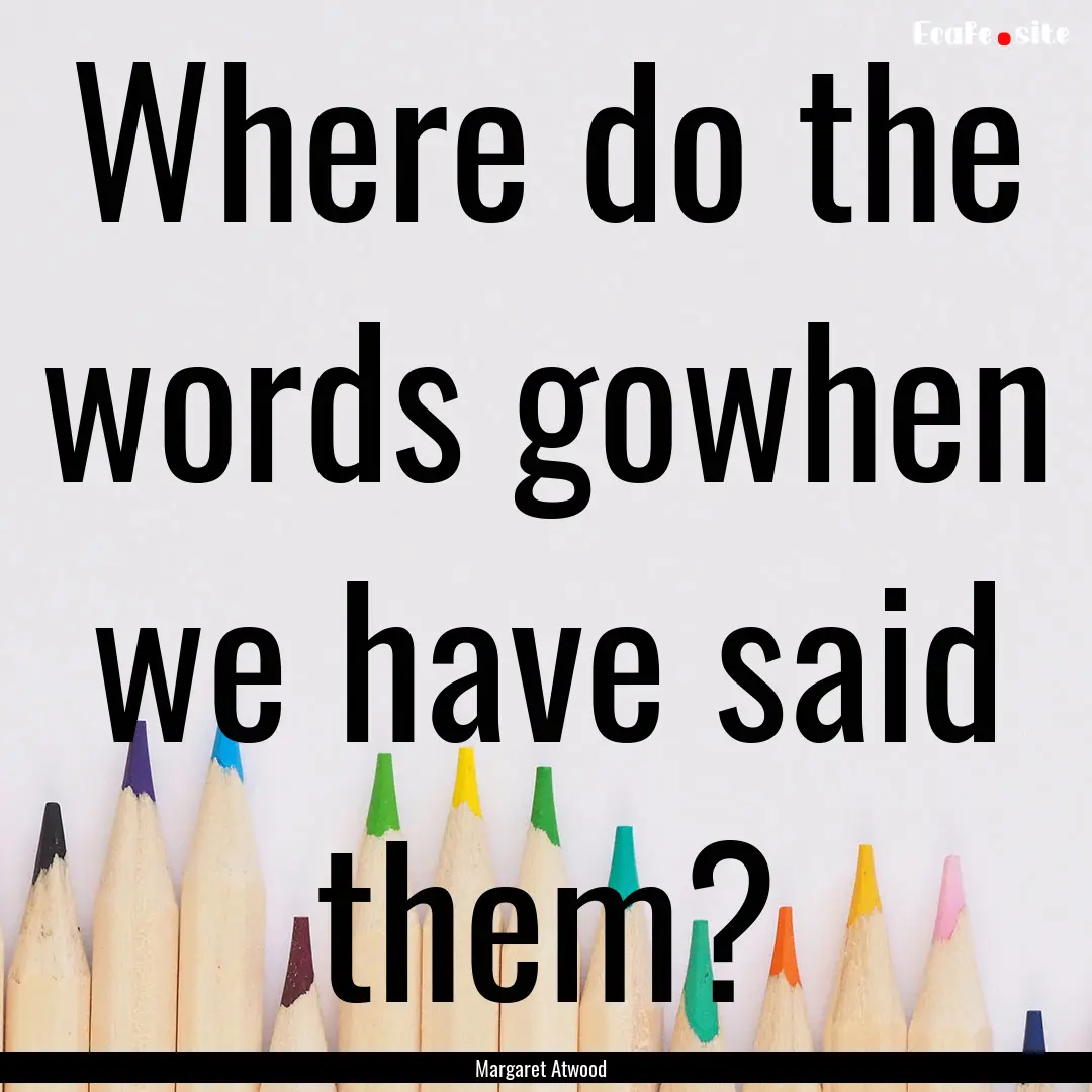 Where do the words gowhen we have said them?.... : Quote by Margaret Atwood