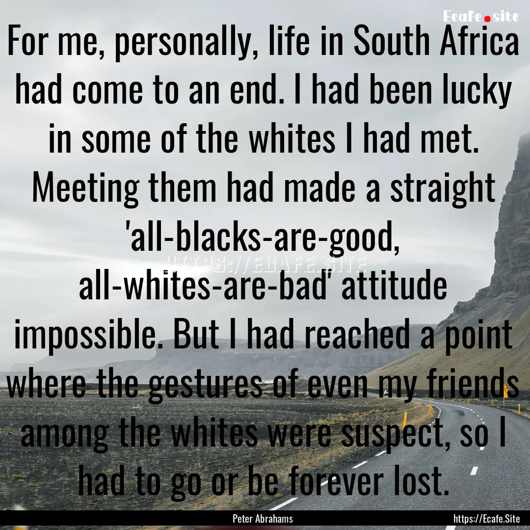 For me, personally, life in South Africa.... : Quote by Peter Abrahams