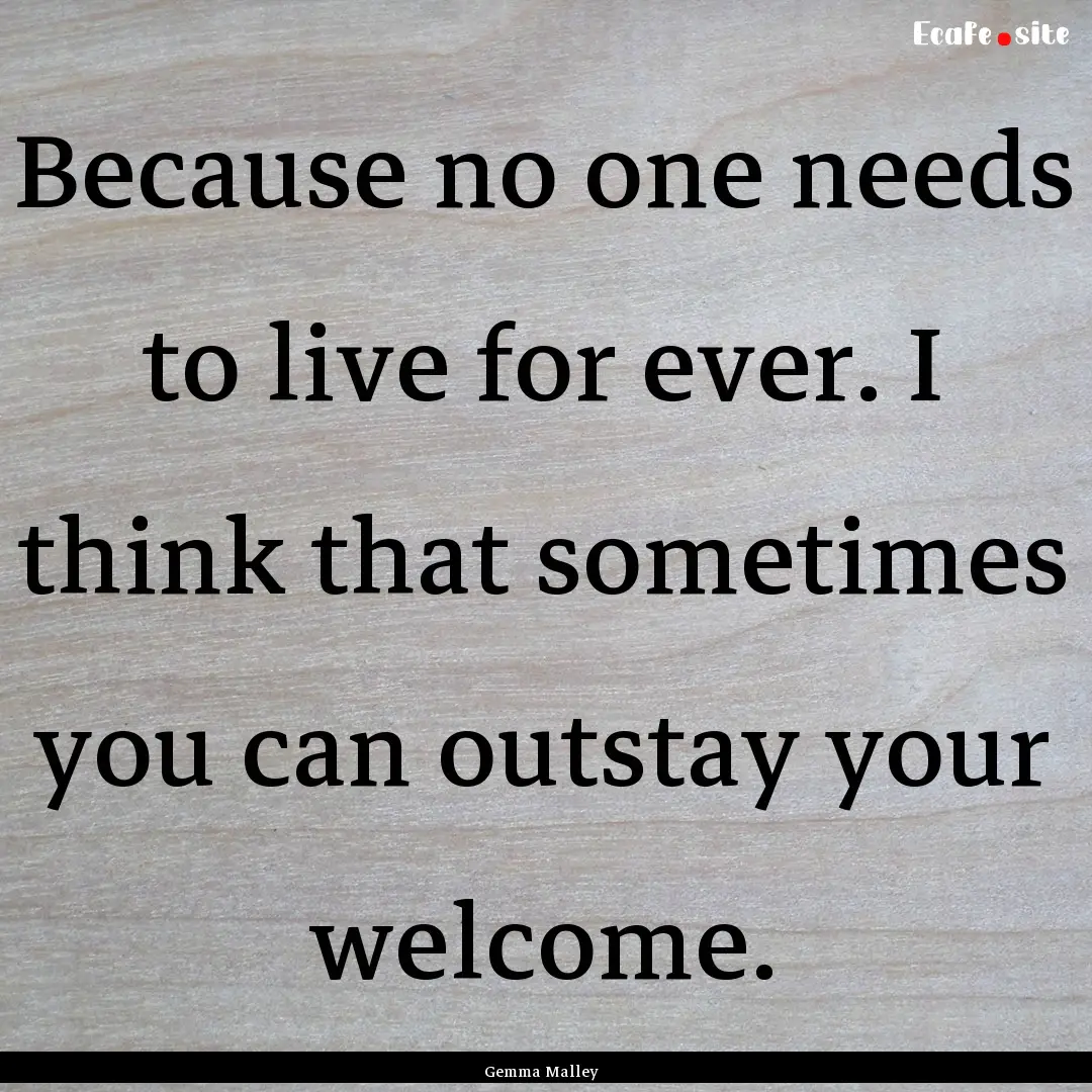 Because no one needs to live for ever. I.... : Quote by Gemma Malley