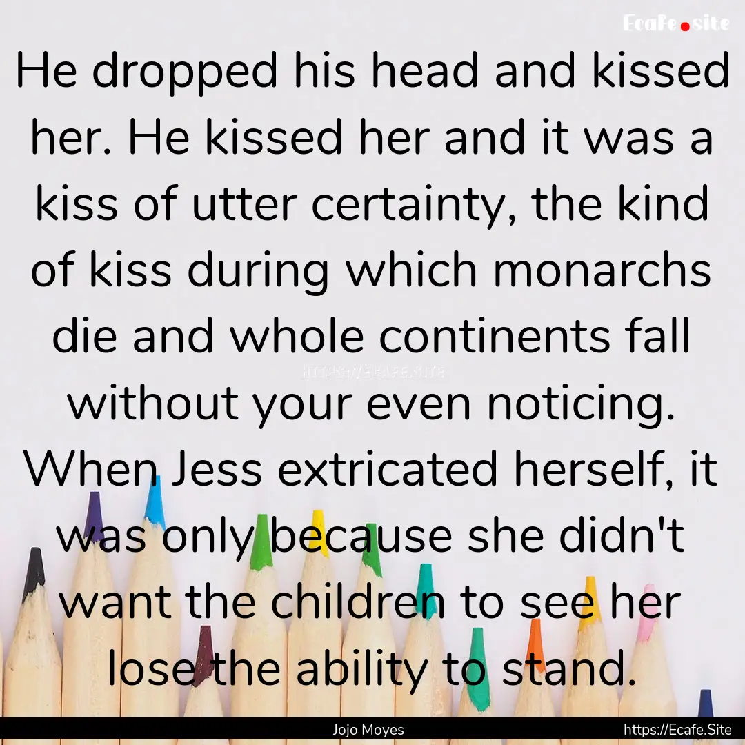 He dropped his head and kissed her. He kissed.... : Quote by Jojo Moyes