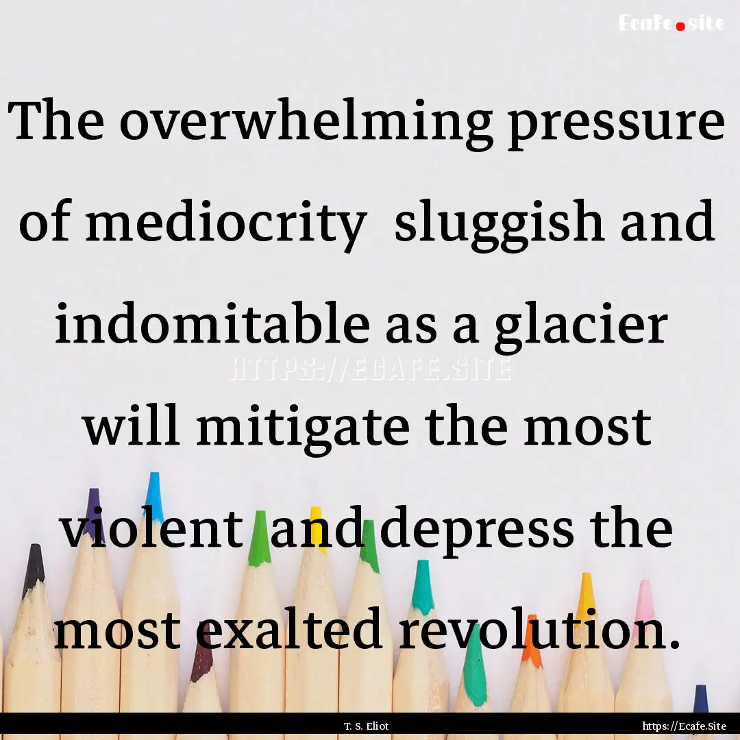 The overwhelming pressure of mediocrity .... : Quote by T. S. Eliot