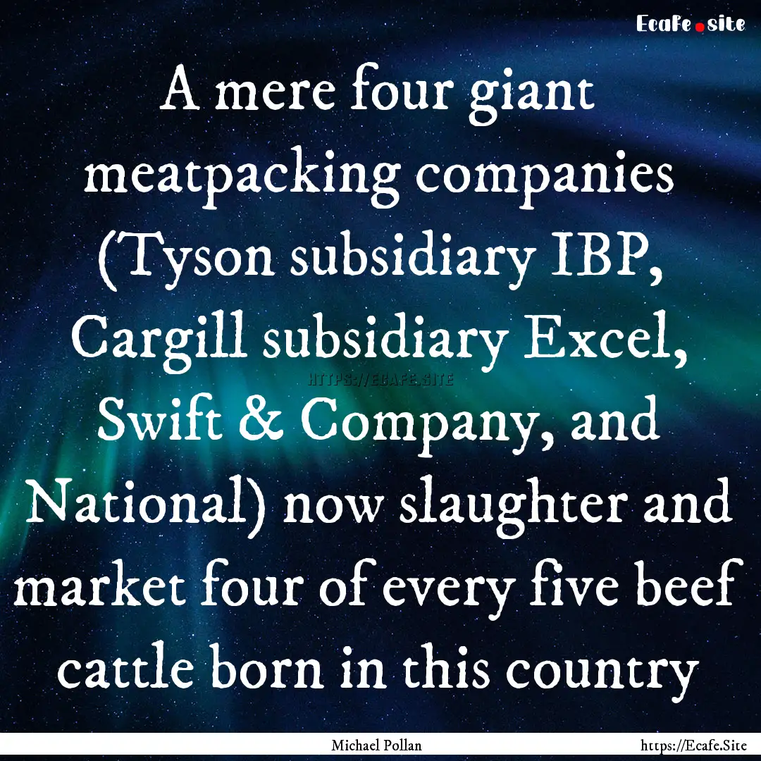 A mere four giant meatpacking companies (Tyson.... : Quote by Michael Pollan