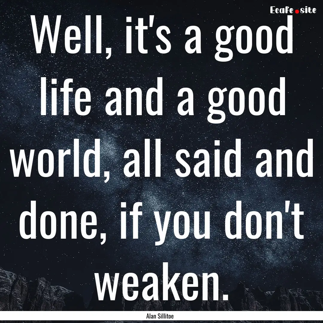 Well, it's a good life and a good world,.... : Quote by Alan Sillitoe