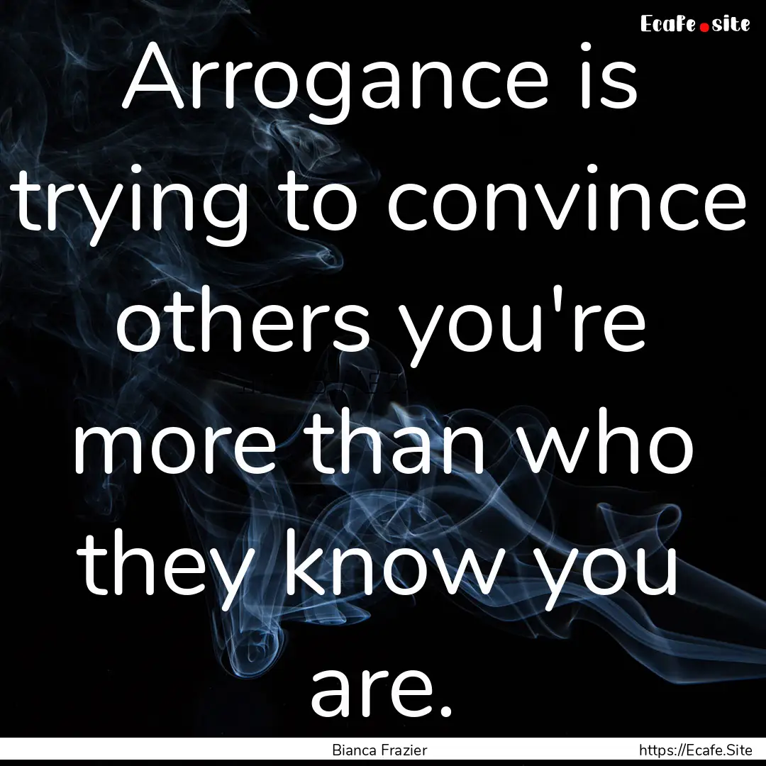 Arrogance is trying to convince others you're.... : Quote by Bianca Frazier