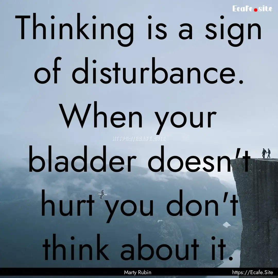 Thinking is a sign of disturbance. When your.... : Quote by Marty Rubin