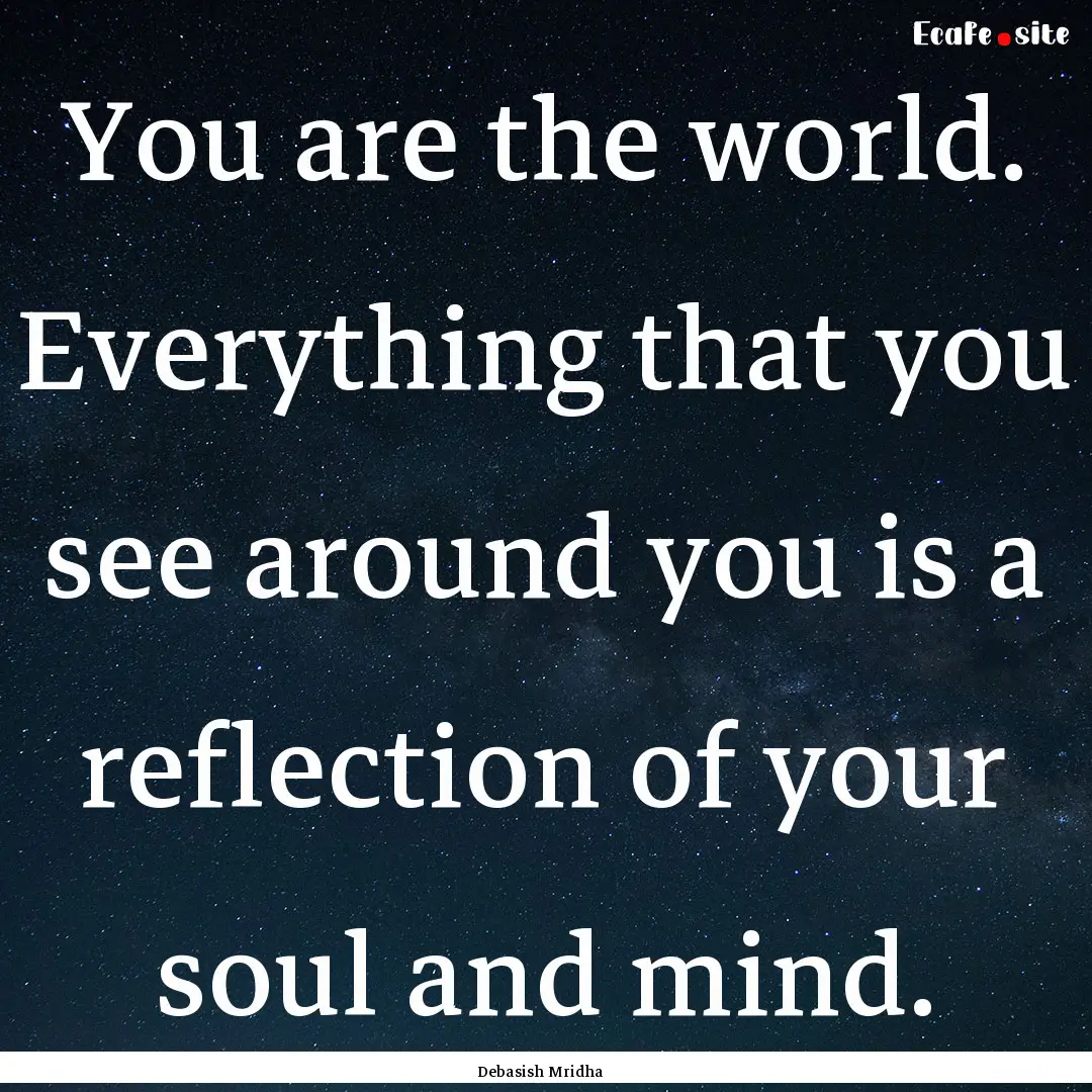 You are the world. Everything that you see.... : Quote by Debasish Mridha