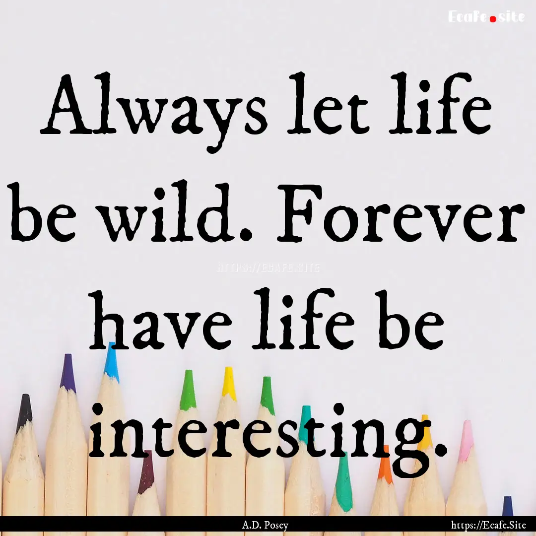 Always let life be wild. Forever have life.... : Quote by A.D. Posey