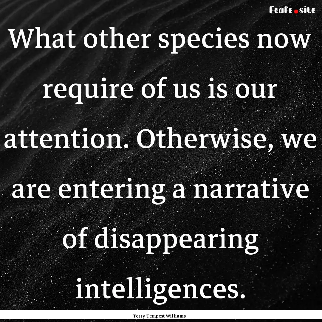 What other species now require of us is our.... : Quote by Terry Tempest Williams