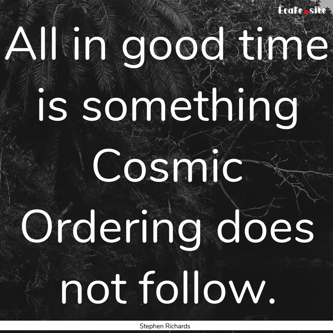 All in good time is something Cosmic Ordering.... : Quote by Stephen Richards