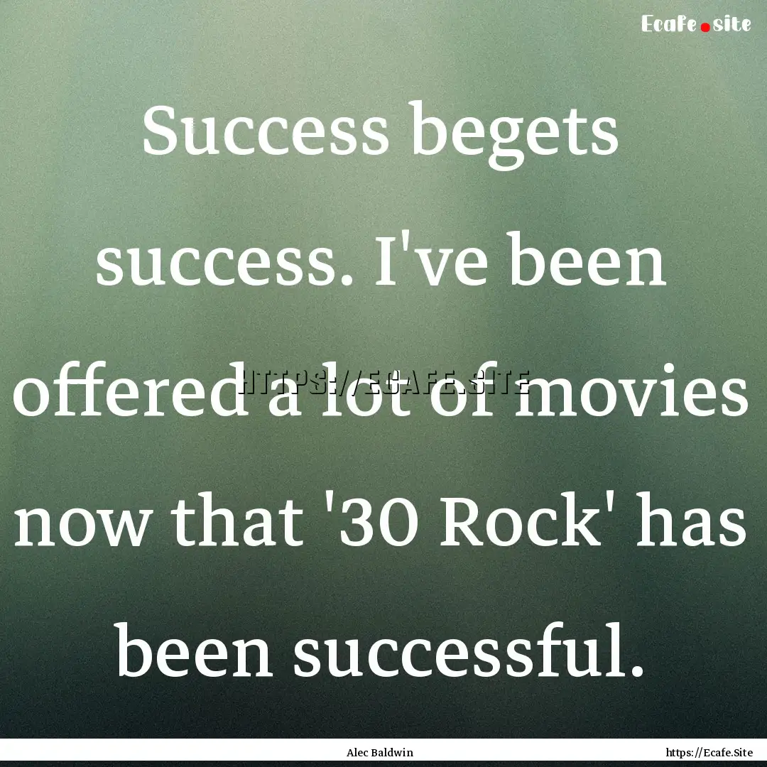 Success begets success. I've been offered.... : Quote by Alec Baldwin