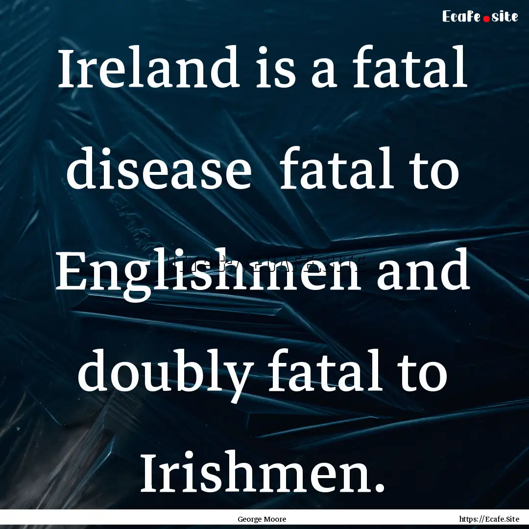 Ireland is a fatal disease fatal to Englishmen.... : Quote by George Moore