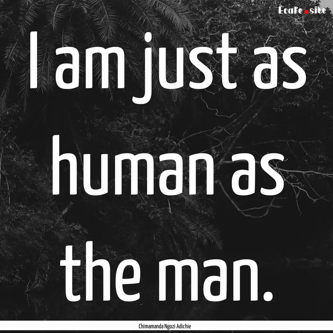 I am just as human as the man. : Quote by Chimamanda Ngozi Adichie