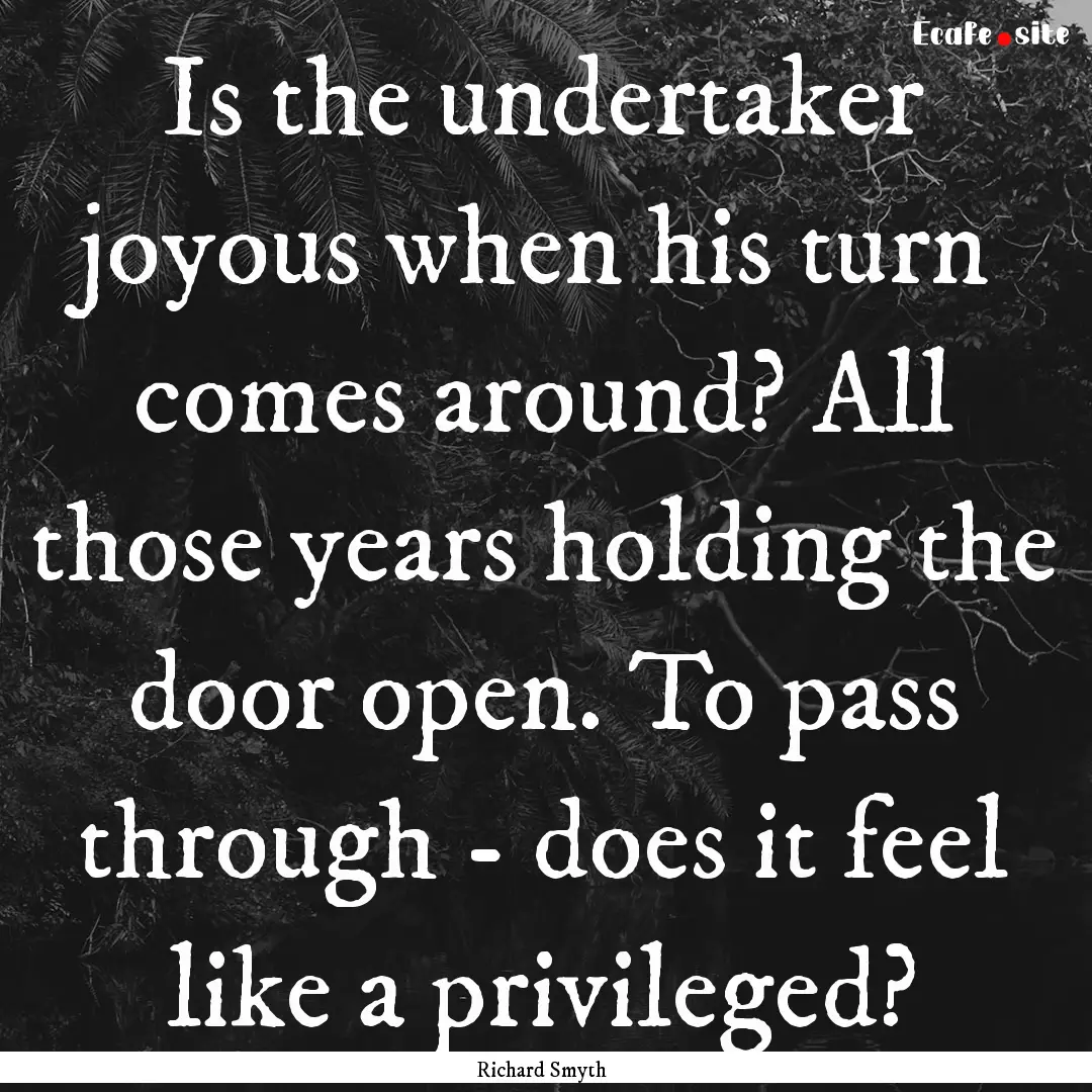 Is the undertaker joyous when his turn comes.... : Quote by Richard Smyth