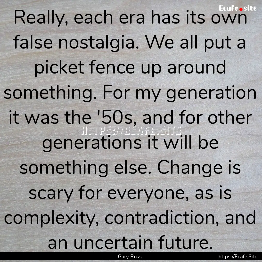 Really, each era has its own false nostalgia..... : Quote by Gary Ross