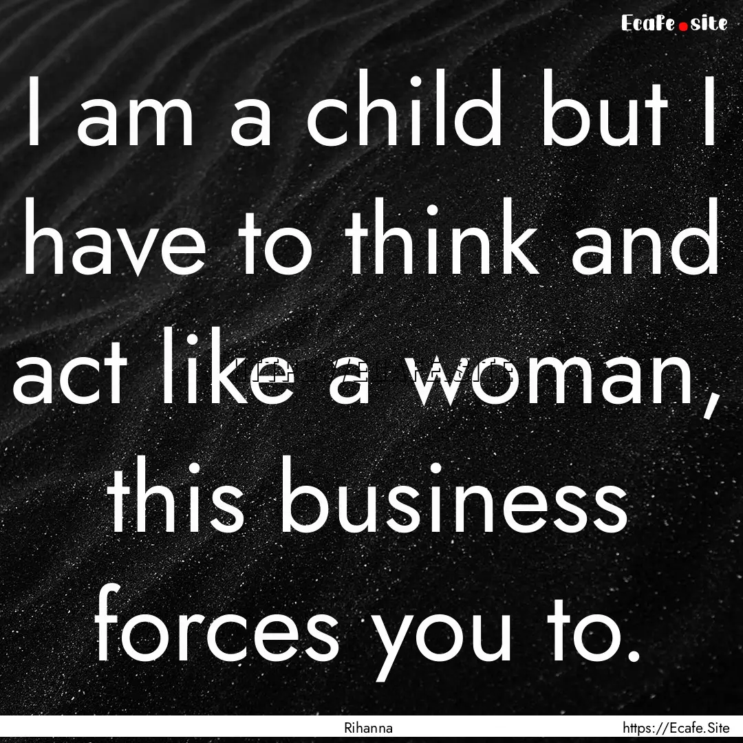 I am a child but I have to think and act.... : Quote by Rihanna