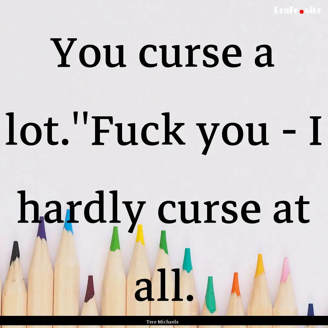 You curse a lot.''Fuck you - I hardly curse.... : Quote by Tere Michaels