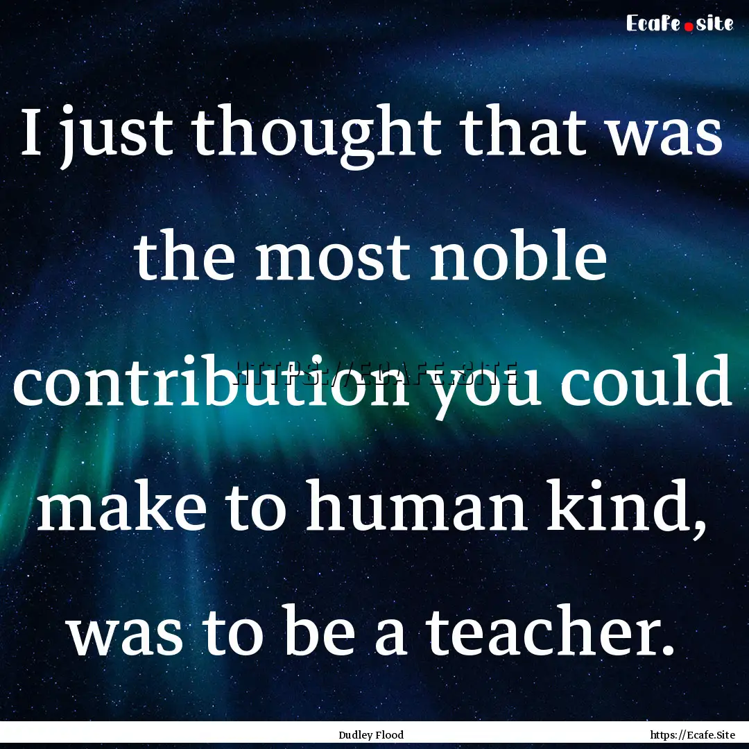 I just thought that was the most noble contribution.... : Quote by Dudley Flood