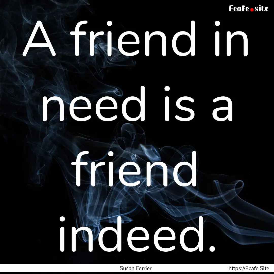 A friend in need is a friend indeed. : Quote by Susan Ferrier