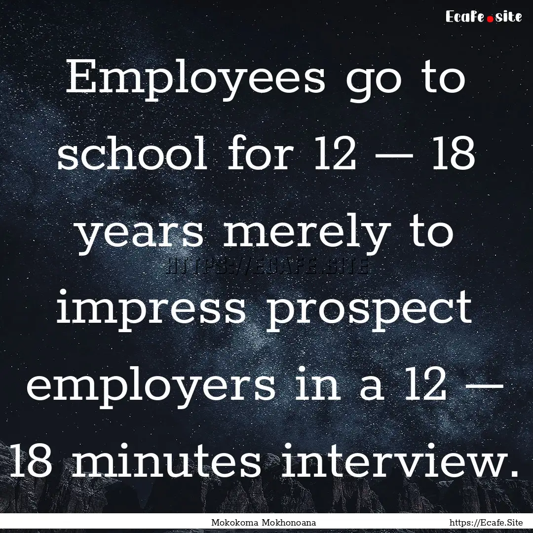 Employees go to school for 12 – 18 years.... : Quote by Mokokoma Mokhonoana