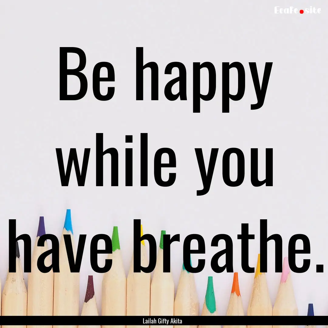 Be happy while you have breathe. : Quote by Lailah Gifty Akita