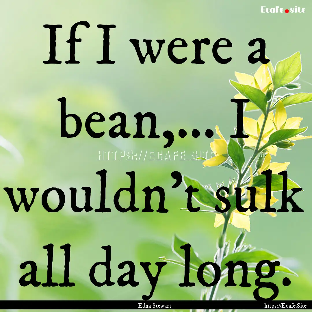 If I were a bean,... I wouldn't sulk all.... : Quote by Edna Stewart